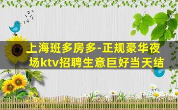 上海班多房多-正规豪华夜场ktv招聘生意巨好当天结